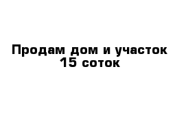 Продам дом и участок 15 соток